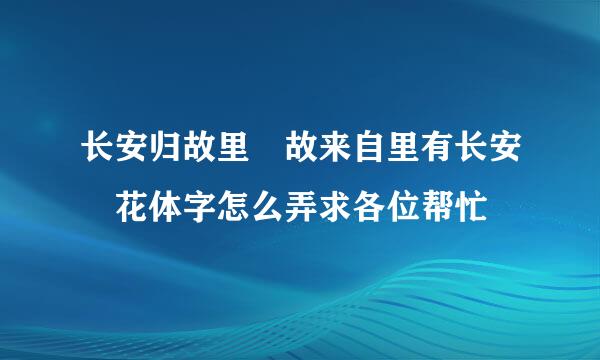 长安归故里 故来自里有长安 花体字怎么弄求各位帮忙