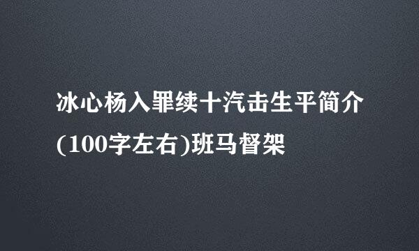 冰心杨入罪续十汽击生平简介(100字左右)班马督架