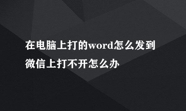 在电脑上打的word怎么发到微信上打不开怎么办