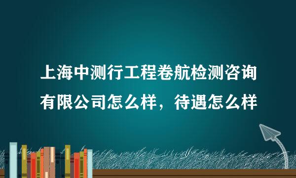 上海中测行工程卷航检测咨询有限公司怎么样，待遇怎么样