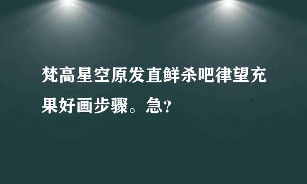 梵高星空原发直鲜杀吧律望充果好画步骤。急？