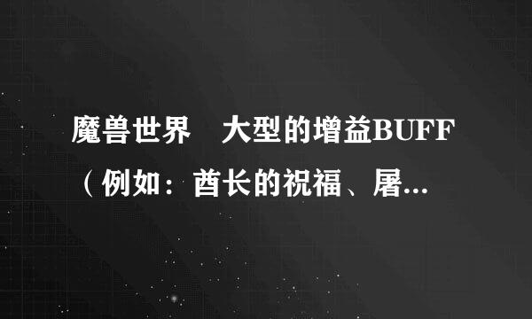 魔兽世界 大型的增益BUFF（例如：酋长的祝福、屠龙者的咆哮）都有几种，分别的效果如何？