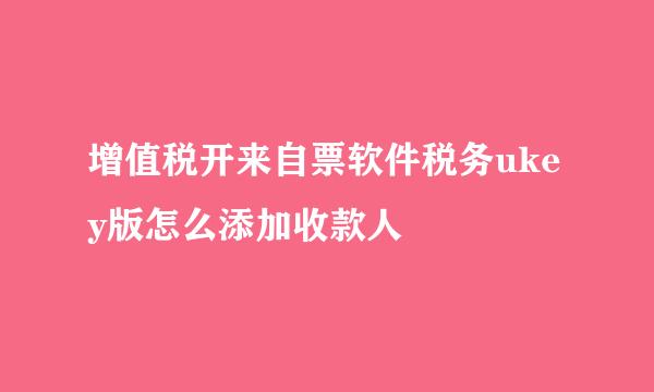 增值税开来自票软件税务ukey版怎么添加收款人