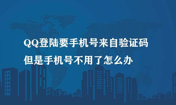 QQ登陆要手机号来自验证码但是手机号不用了怎么办