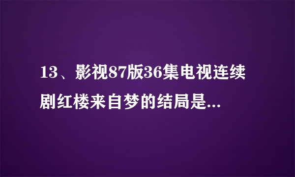 13、影视87版36集电视连续剧红楼来自梦的结局是依照哪一个版本来拍的。