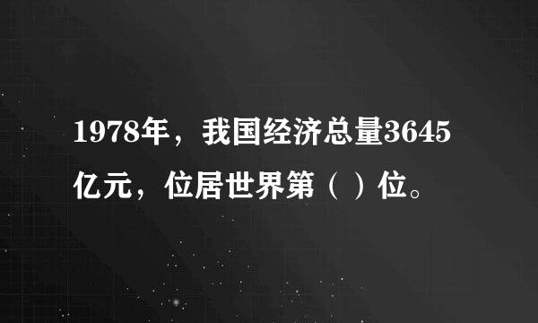 1978年，我国经济总量3645亿元，位居世界第（）位。