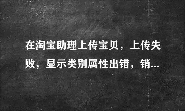 在淘宝助理上传宝贝，上传失败，显示类别属性出错，销售来自属性出错，是什么原因。