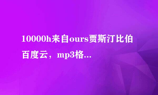 10000h来自ours贾斯汀比伯百度云，mp3格式，谢谢大佬？