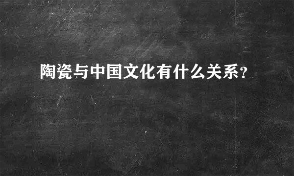 陶瓷与中国文化有什么关系？