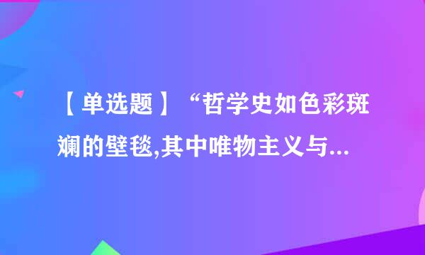 【单选题】“哲学史如色彩斑斓的壁毯,其中唯物主义与唯心主义犹如浓粗的经线贯穿上下,而辩证来自法与形而上学如同纬纱360问答交织其中...