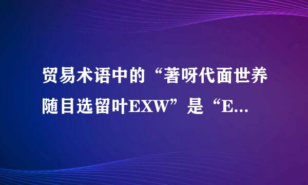 贸易术语中的“著呀代面世养随目选留叶EXW”是“Ex  Work”的意思，即：工厂交货。那么“Ex”又是何意？