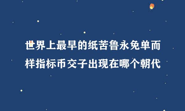 世界上最早的纸苦鲁永免单而样指标币交子出现在哪个朝代