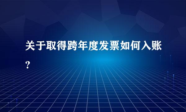 关于取得跨年度发票如何入账？