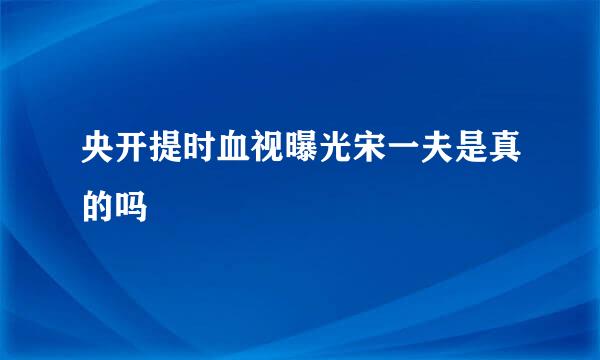 央开提时血视曝光宋一夫是真的吗