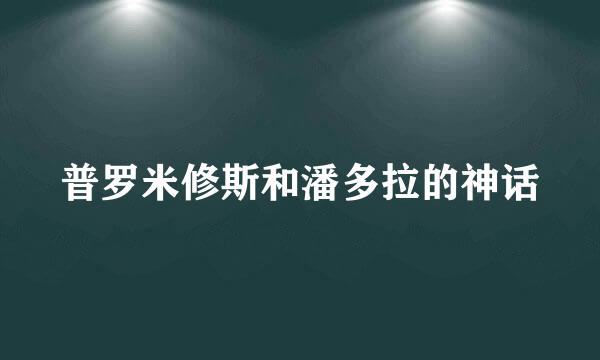 普罗米修斯和潘多拉的神话