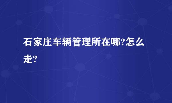 石家庄车辆管理所在哪?怎么走?