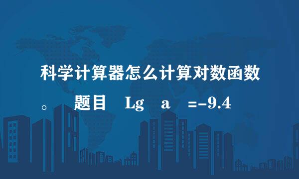 科学计算器怎么计算对数函数。 题目 Lg a =-9.4