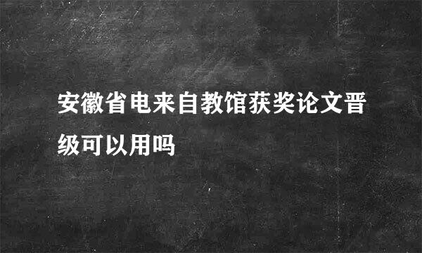 安徽省电来自教馆获奖论文晋级可以用吗