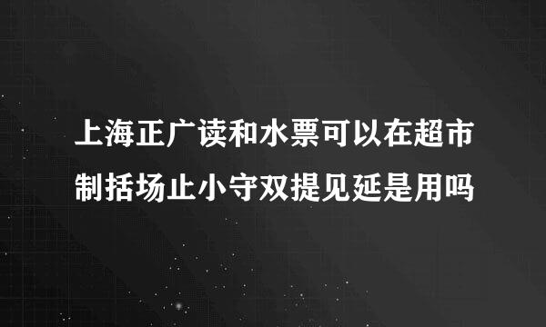 上海正广读和水票可以在超市制括场止小守双提见延是用吗