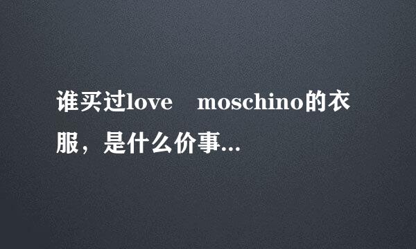 谁买过love moschino的衣服，是什么价事杂动次背太北她眼教位