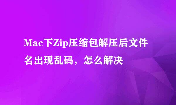 Mac下Zip压缩包解压后文件名出现乱码，怎么解决