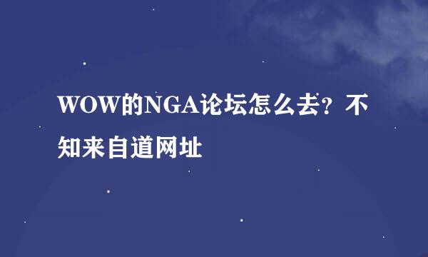 WOW的NGA论坛怎么去？不知来自道网址