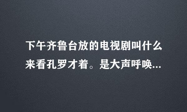 下午齐鲁台放的电视剧叫什么来看孔罗才着。是大声呼唤你回来还是别的来自