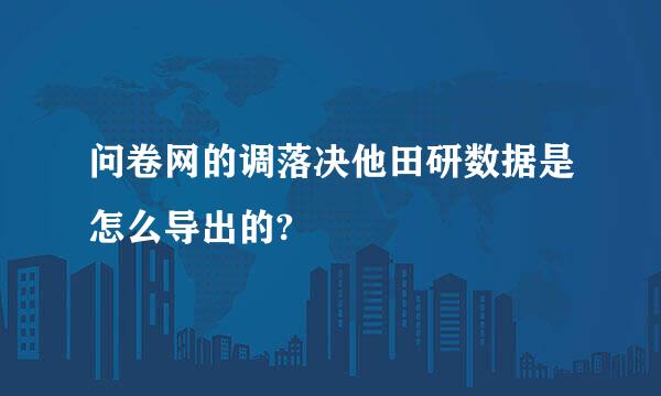 问卷网的调落决他田研数据是怎么导出的?