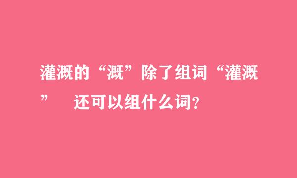 灌溉的“溉”除了组词“灌溉” 还可以组什么词？