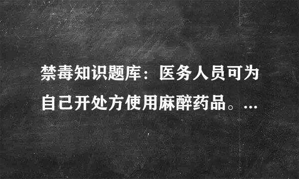 禁毒知识题库：医务人员可为自己开处方使用麻醉药品。（）许尽扩清抗图负任伟山造