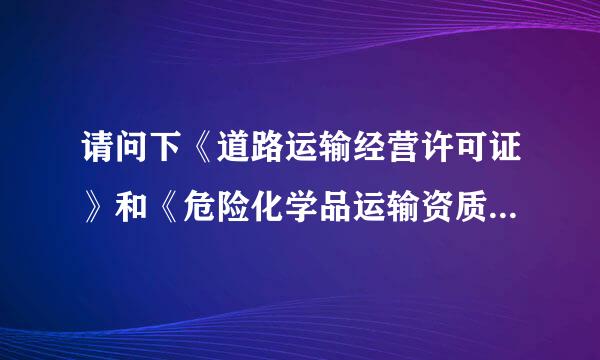 请问下《道路运输经营许可证》和《危险化学品运输资质》是不是一个证呢？请大吓们指点~！？