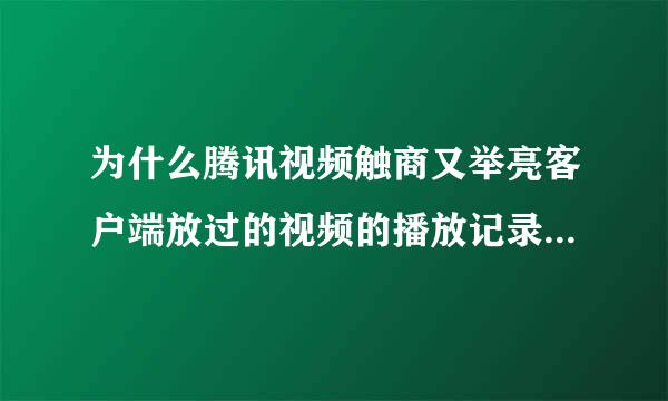 为什么腾讯视频触商又举亮客户端放过的视频的播放记录没有出现或者是出现了就会很快会消失