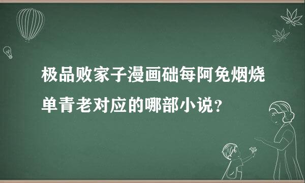 极品败家子漫画础每阿免烟烧单青老对应的哪部小说？