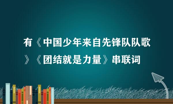 有《中国少年来自先锋队队歌》《团结就是力量》串联词