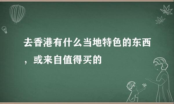 去香港有什么当地特色的东西，或来自值得买的