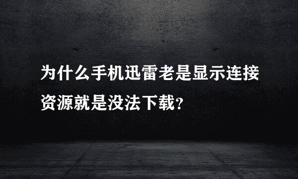 为什么手机迅雷老是显示连接资源就是没法下载？