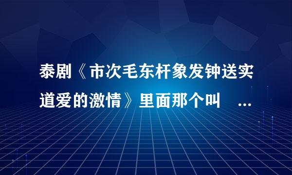 泰剧《市次毛东杆象发钟送实道爱的激情》里面那个叫 瓦琳 的男的演员叫什么