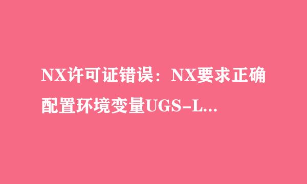 NX许可证错误：NX要求正确配置环境变量UGS-LICENSE-SEVER。 可将来自其设置为NX许可证服务器的值port@hostname