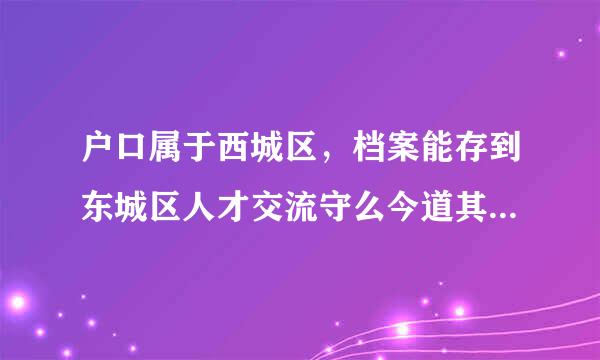 户口属于西城区，档案能存到东城区人才交流守么今道其用规中心吗？