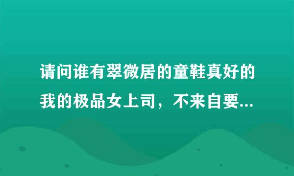 请问谁有翠微居的童鞋真好的我的极品女上司，不来自要23章的，不要图片。