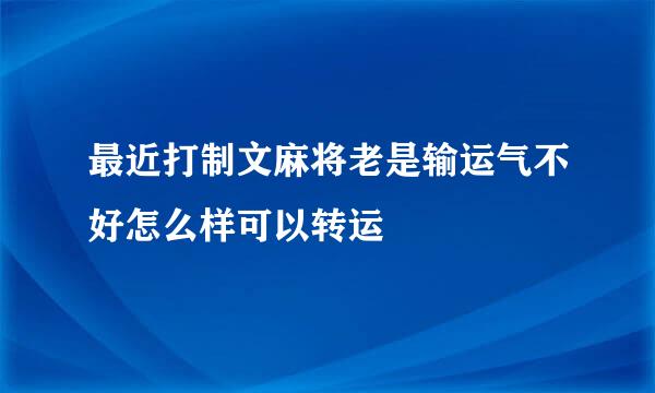 最近打制文麻将老是输运气不好怎么样可以转运