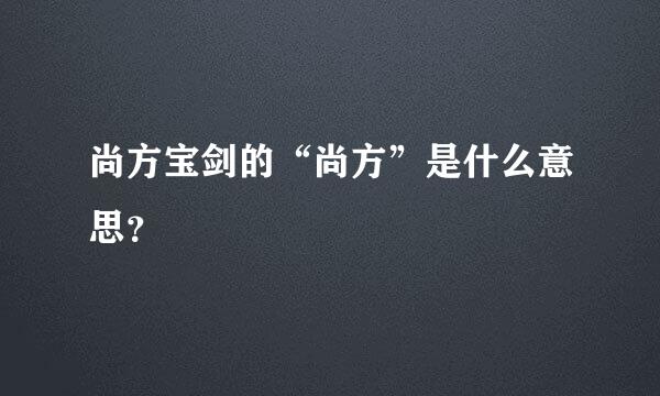 尚方宝剑的“尚方”是什么意思？