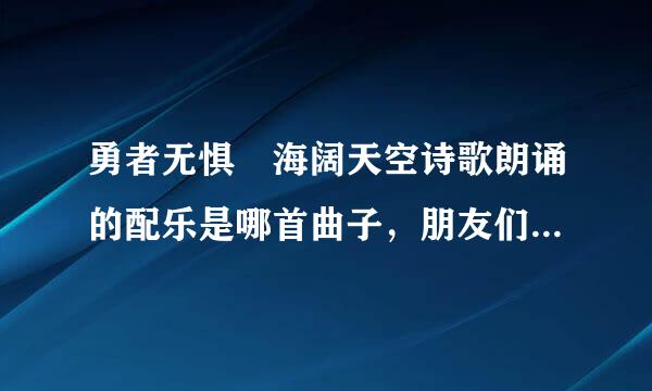 勇者无惧 海阔天空诗歌朗诵的配乐是哪首曲子，朋友们有知道的吗？