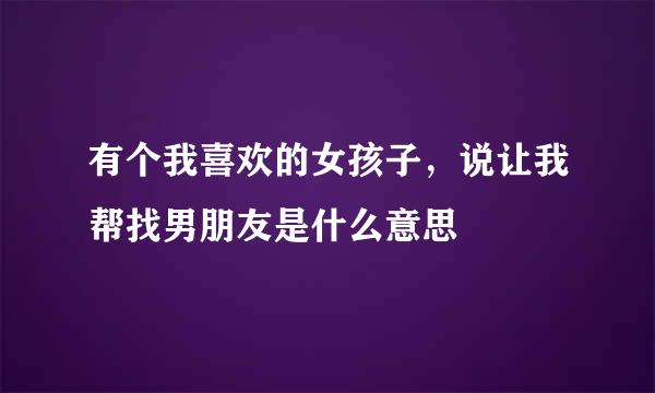 有个我喜欢的女孩子，说让我帮找男朋友是什么意思