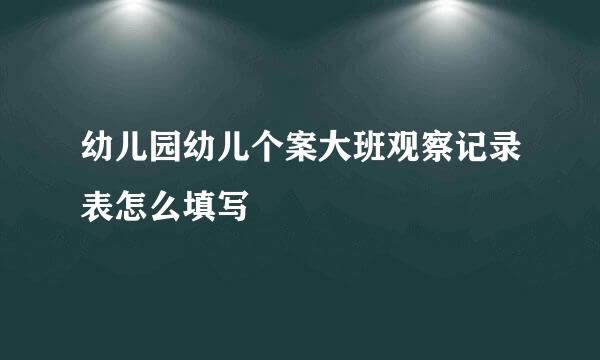 幼儿园幼儿个案大班观察记录表怎么填写