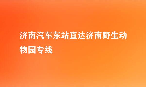 济南汽车东站直达济南野生动物园专线