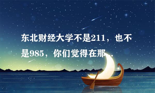 东北财经大学不是211，也不是985，你们觉得在那读财来自务管理研究生以后就业行么？360问答？选择这个学校性价比高么？？