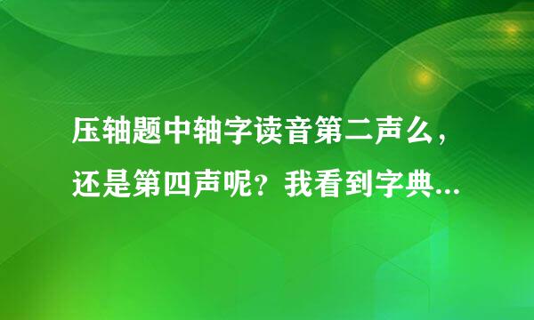 压轴题中轴字读音第二声么，还是第四声呢？我看到字典中的压手胜岩校赶误能硫鲜反轴，轴是读第四声的，我有些模糊帮帮忙