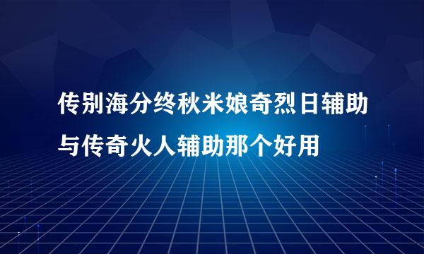 传别海分终秋米娘奇烈日辅助与传奇火人辅助那个好用