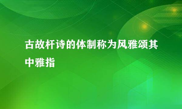 古故杆诗的体制称为风雅颂其中雅指